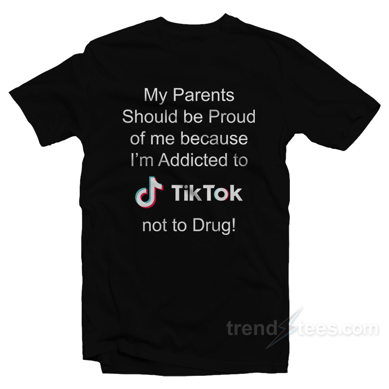 My Parents Should Be Proud Of Me Because I'm Addicted To Tiktok T-Shirt