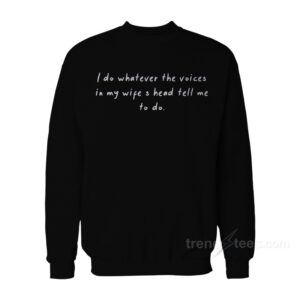 I Do Whatever The Voices In My Wife's Head Tell Me To Do Sweatshirt