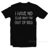 I Have No Clue Why I'm Out Of Bed T-Shirt