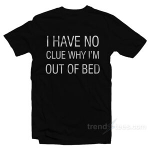 I Have No Clue Why I'm Out Of Bed T-Shirt