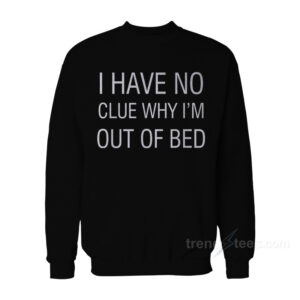 I Have No Clue Why I'm Out Of Bed Sweatshirt