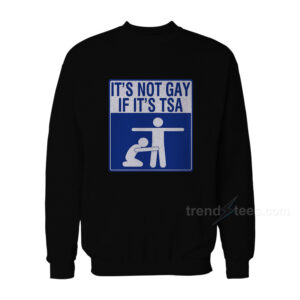 It's Not Gay If It's TSA Sweatshirt