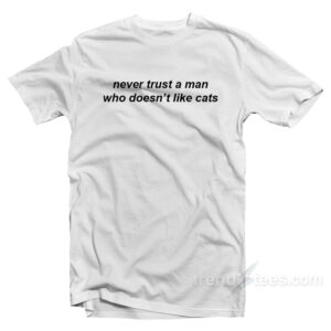 Never Trust A Man Who Doesn't Like Cats T-Shirt