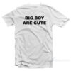 Big Boy Are Cute T-Shirt