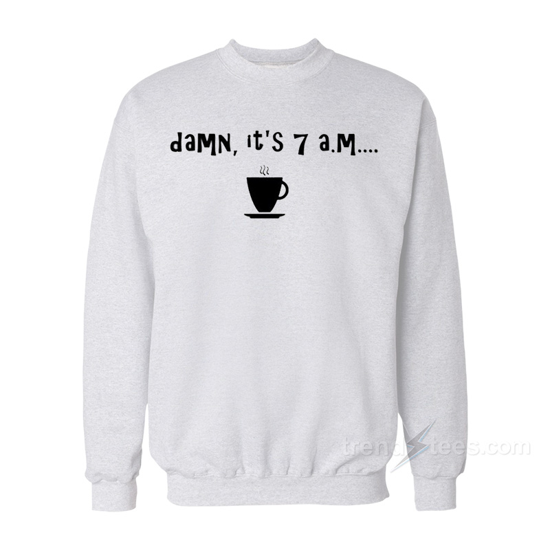 Damn It's 7 A.M Sweatshirt