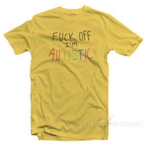 Fuck Off I'm Autistic T-Shirt