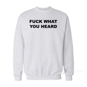 Fuck What You Heard Sweatshirt