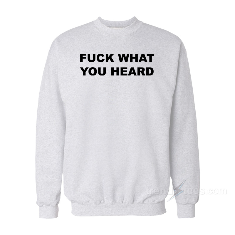 Fuck What You Heard Sweatshirt