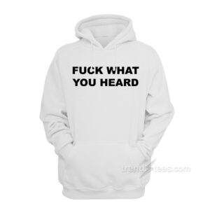 Fuck What You Heard Hoodie