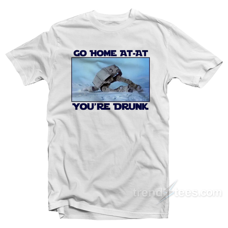 Go Home AT-AT You're Drunk T-Shirt