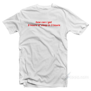 How Can I Get 8 Hours Of Sleep In 3 Hours T-Shirt