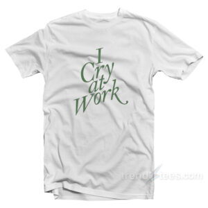 I Cry At Work T-Shirt