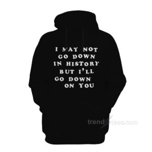I May Not Go Down In History But I’ll Go Down On You Hoodie