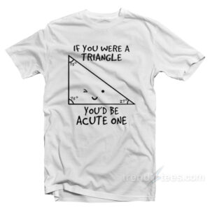 If You Were A Triangle You'd Be Acute One T-Shirt