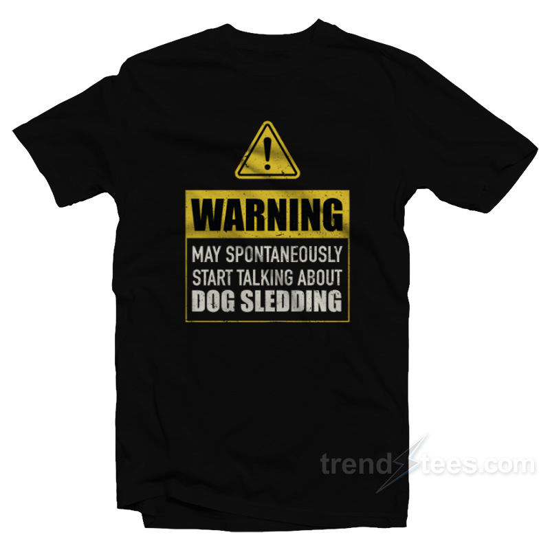 Warning May Spontaneously Start Talking About Dog Sledding T-Shirt