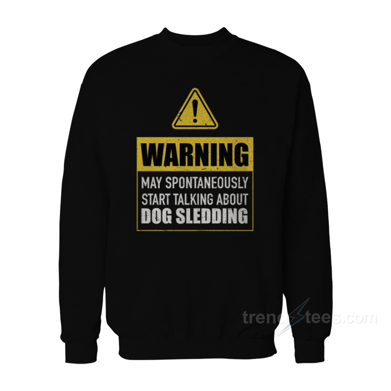 Warning May Spontaneously Start Talking About Dog Sledding Sweatshirt
