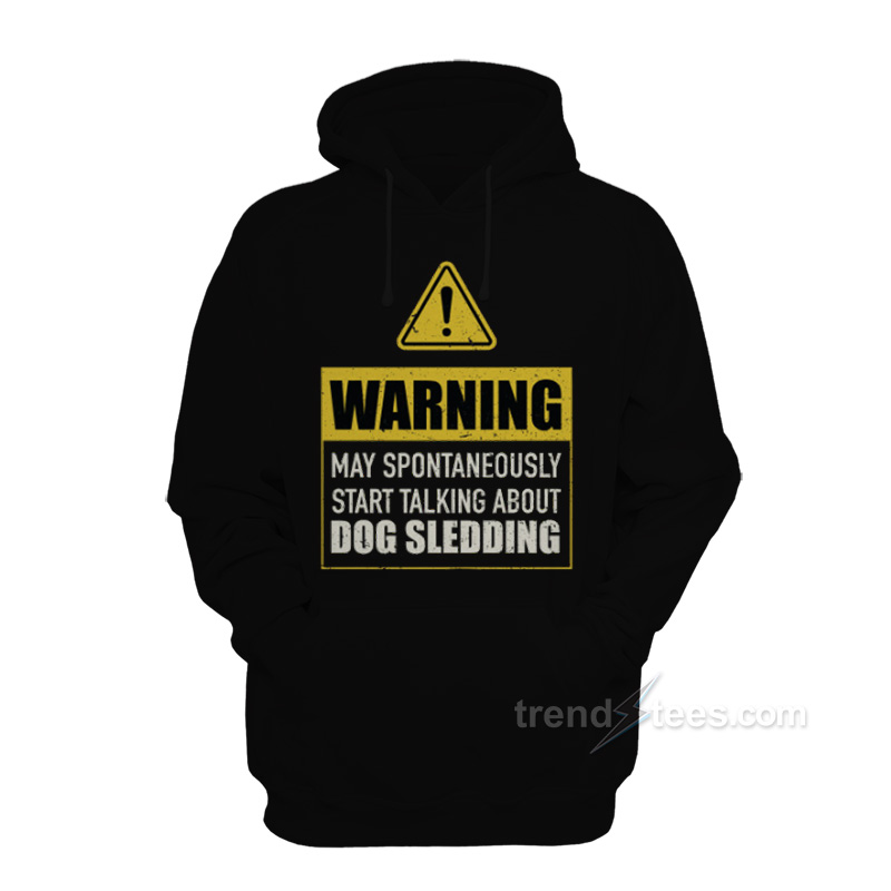 Warning May Spontaneously Start Talking About Dog Sledding Hoodie