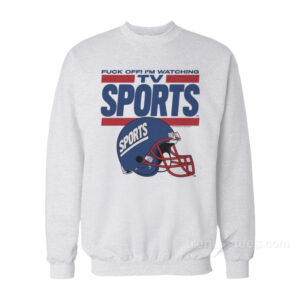 Fuck Off I'm Watching Tv Sports Sweatshirt