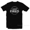 I Got Fired T-Shirt