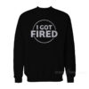 I Got Fired Sweatshirt