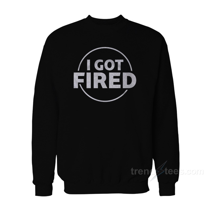 I Got Fired Sweatshirt