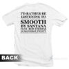 I'd Rather Be listening To Smooth By Santana T-Shirt