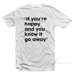 If You're Happy And You Know It Go Away T-Shirt