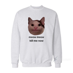 Meow Meow Kill Me Now Sweatshirt