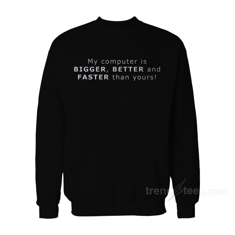 My Computer Is BIGGER BETTER And FASTER Than Yours Sweatshirt