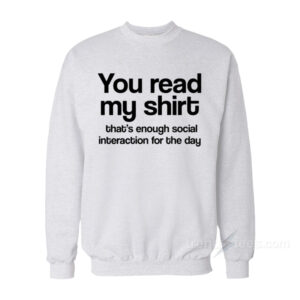 You Read My Shirt That's Enough Social Interaction Sweatshirt