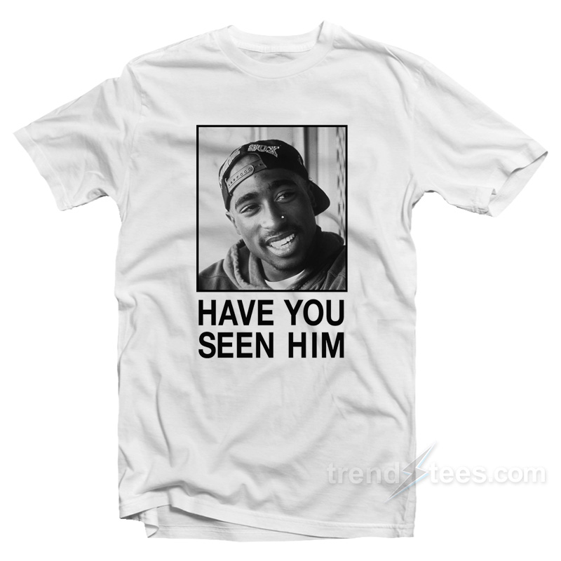 Tupac Have You Seen Him T-Shirt