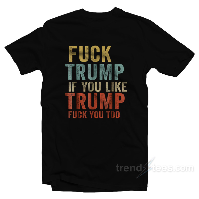 Fuck Trump If You Like Trump Fuck You Too T-Shirt