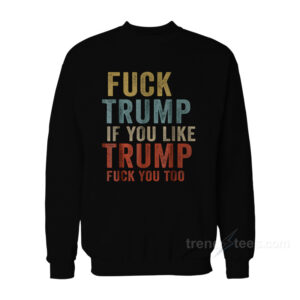 Fuck Trump If You Like Trump Fuck You Too Sweatshirt