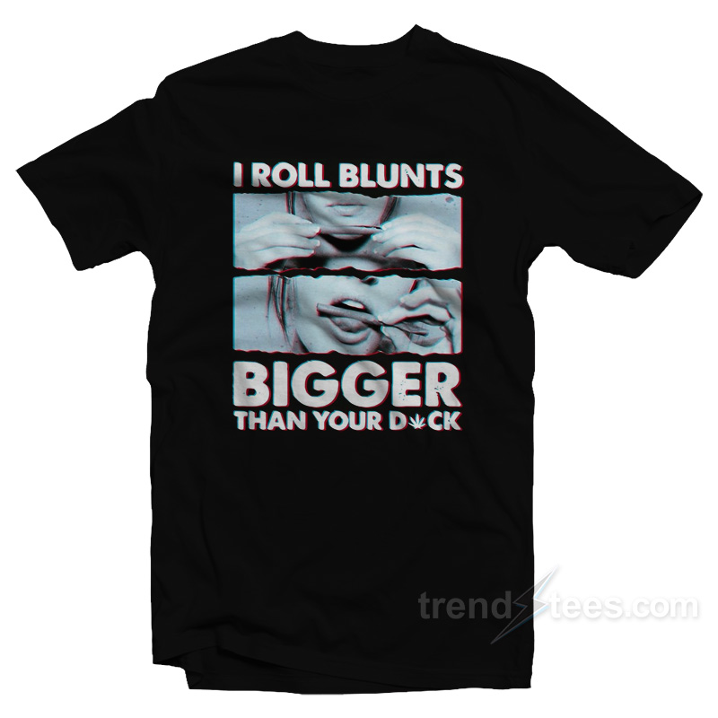 I Roll Blunts Bigger Than Your Dick T-Shirt