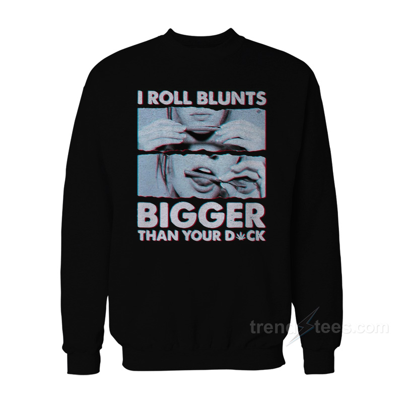I Roll Blunts Bigger Than Your Dick Sweatshirt