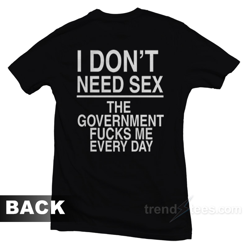 I Don't Need Sex The Government Fucks Me T-Shirt