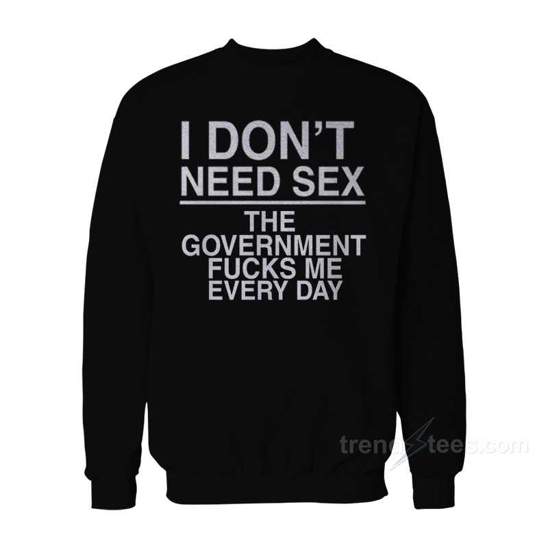 I Don't Need Sex The Government Fucks Me Sweatshirt