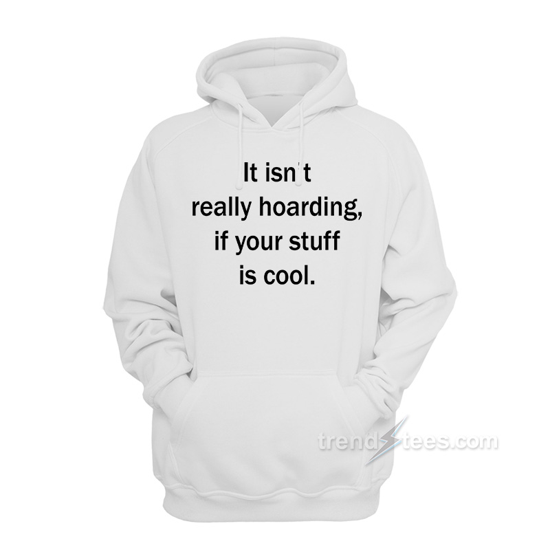 It Isn't Really Hoarding If Your Stuff Is Cool Hoodie