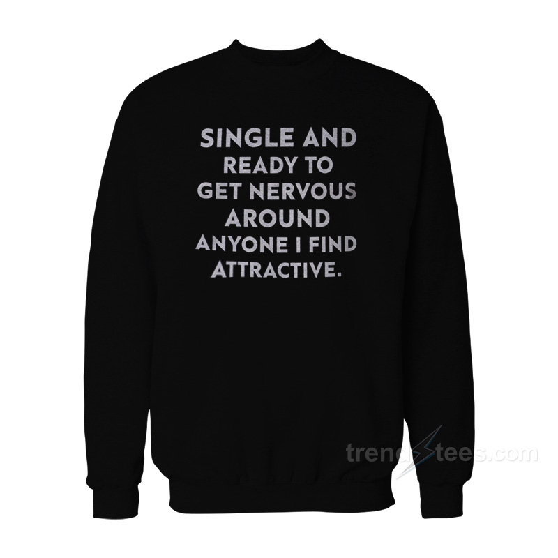 Single And Ready To Get Nervous Around Anyone I Find Attractive Sweatshirt