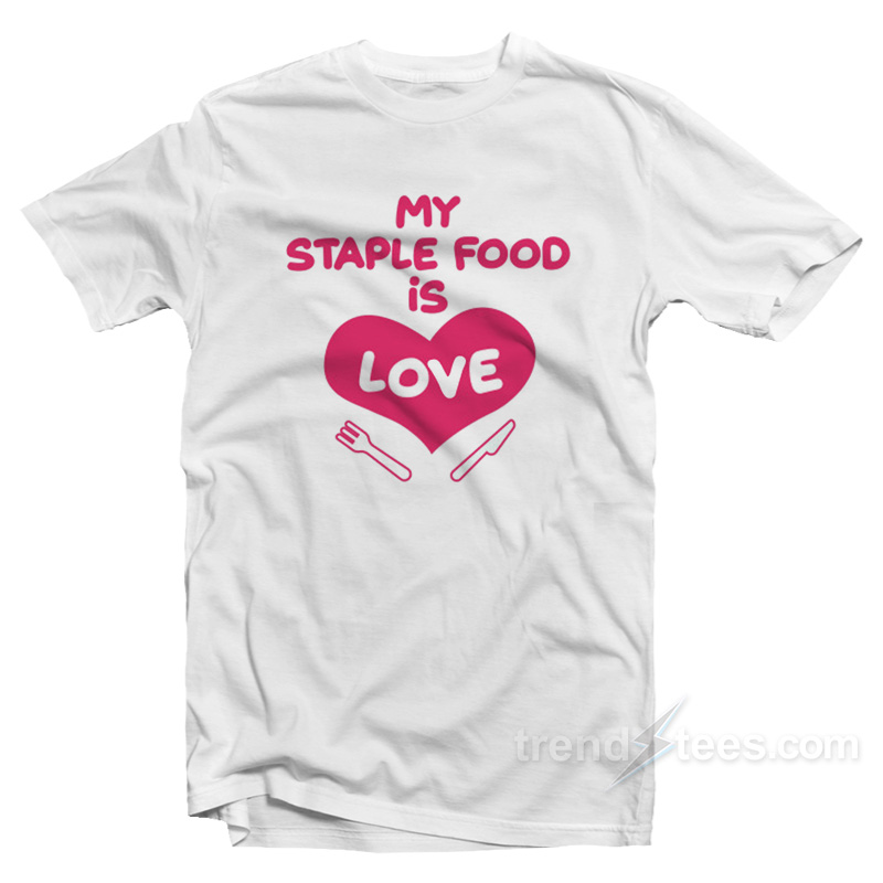 My Staple Food Is Love T-Shirt
