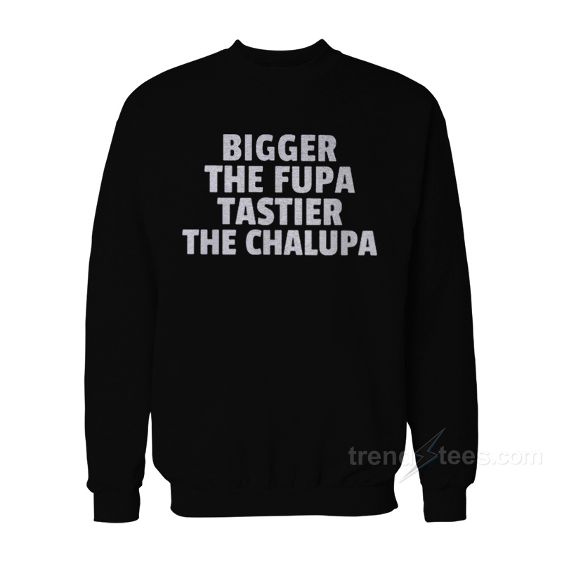 Bigger The Fupa Tastier The Chalupa Sweatshirt
