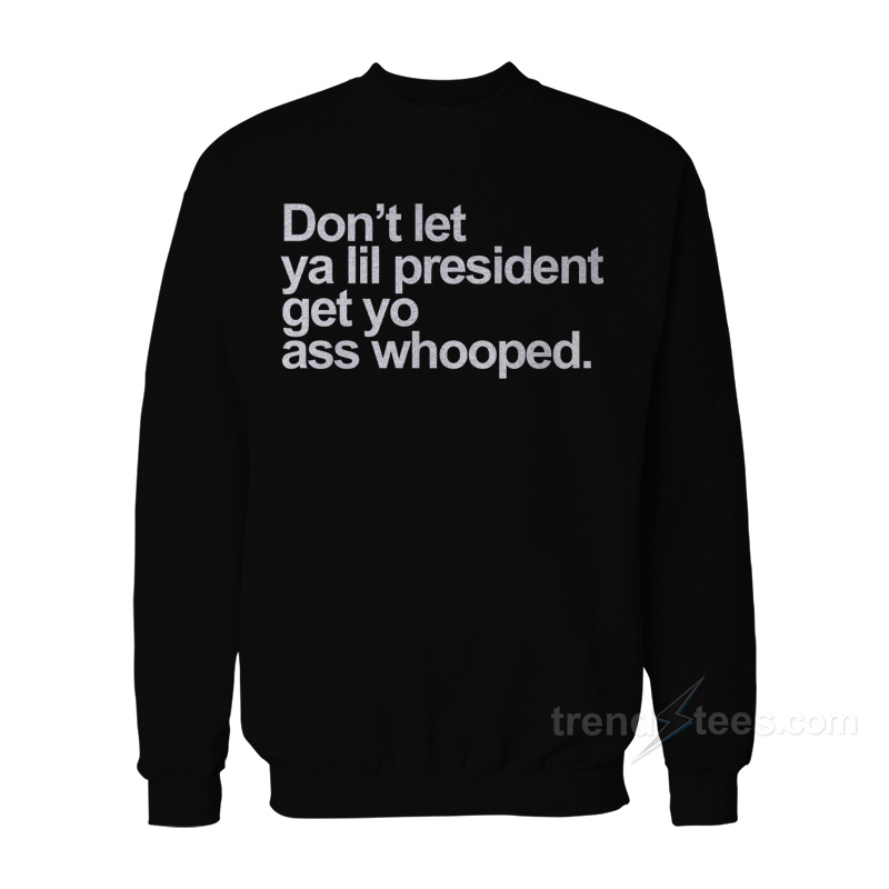 Don’t Let Ya Lil President Get Yo Ass Whooped Sweatshirt