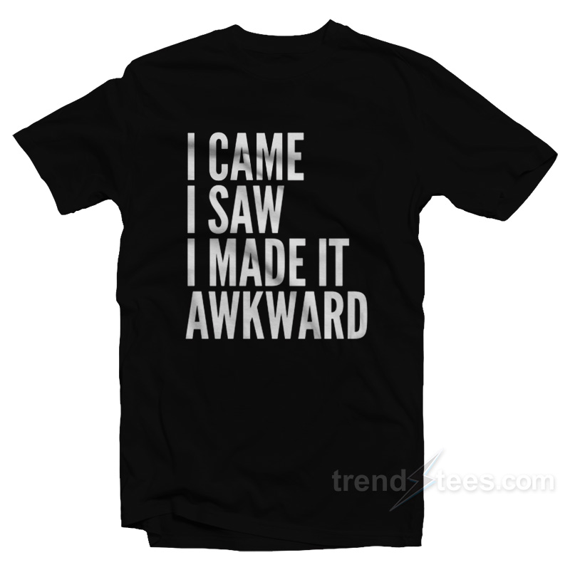 I Came I Saw I Made It Awkward T-Shirt