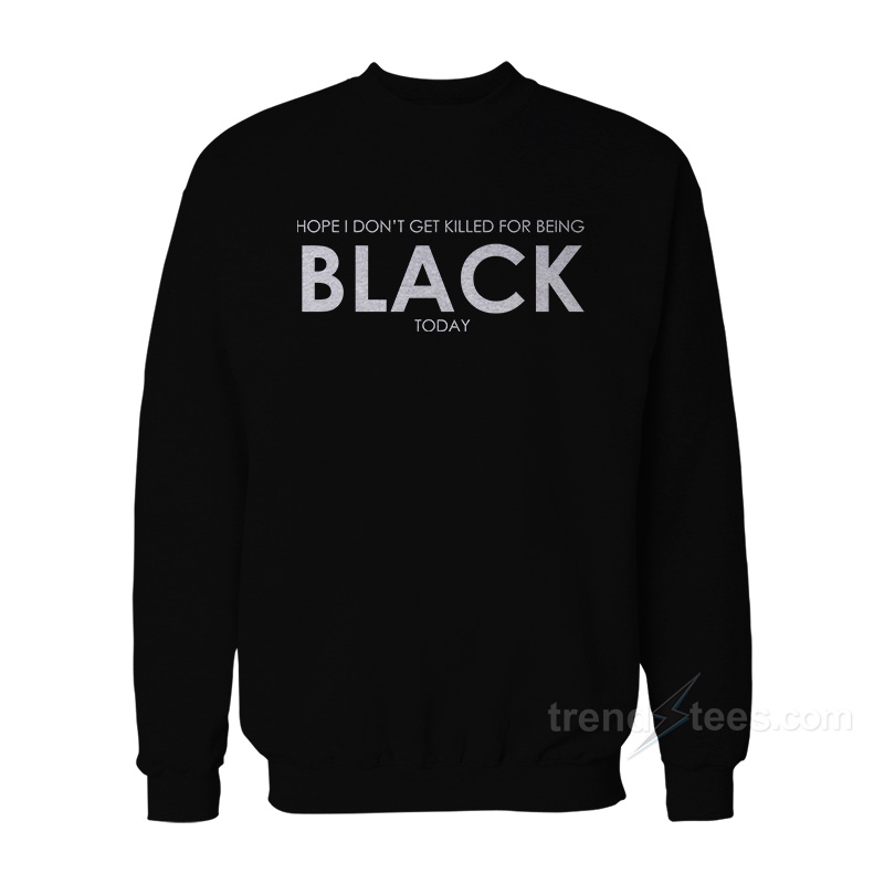 I Hope I Don’t Get Killed For Being Black Today Sweatshirt
