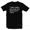 I Hope I Don't Get Killed For Being Black Today T-Shirt For Unisex