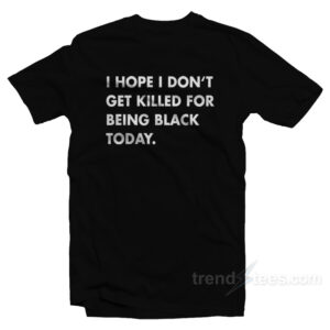 I Hope I Don't Get Killed For Being Black Today T-Shirt For Unisex