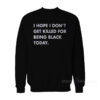 I Hope I Don’t Get Killed For Being Black Today Sweatshirt For Women's or Men's