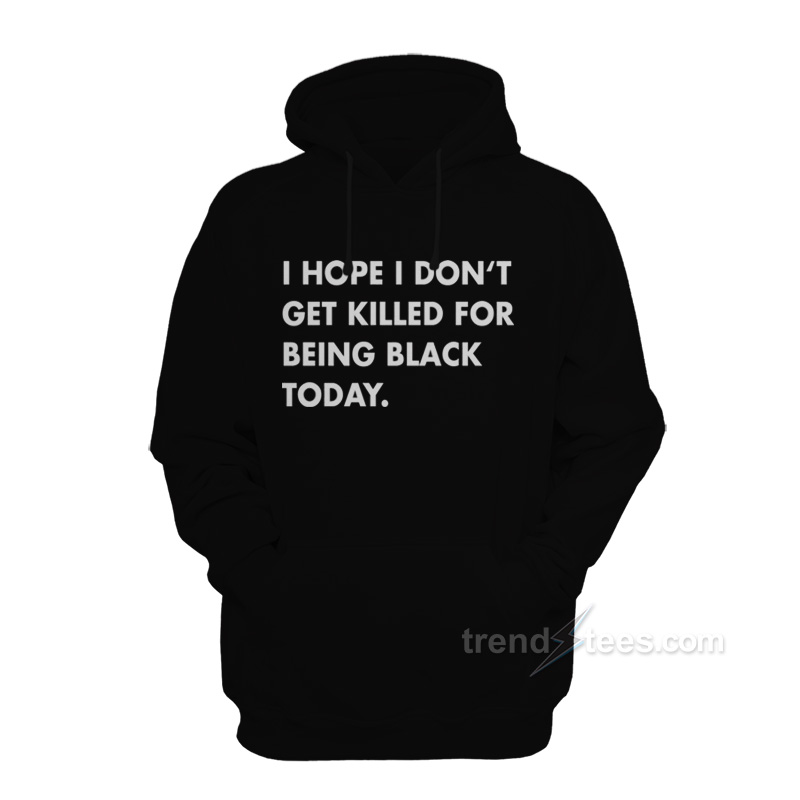 I Hope I Don't Get Killed For Being Black Today Hoodie For Women's Or Men's