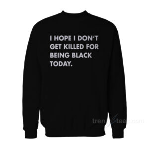 I Hope I Don’t Get Killed For Being Black Today Sweatshirt For Women's or Men's