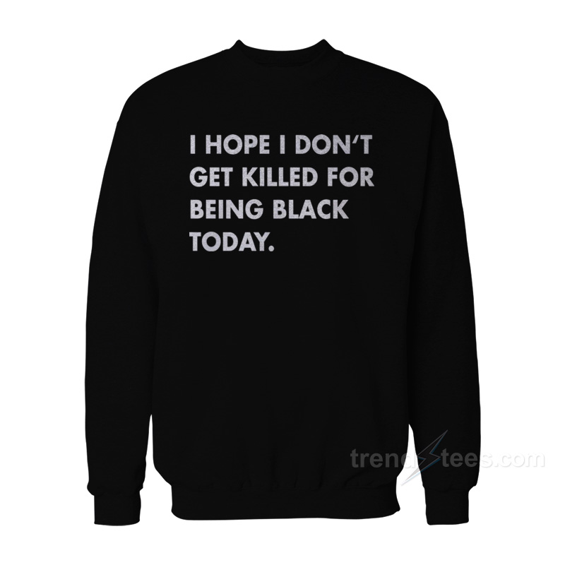 I Hope I Don’t Get Killed For Being Black Today Sweatshirt For Women's or Men's